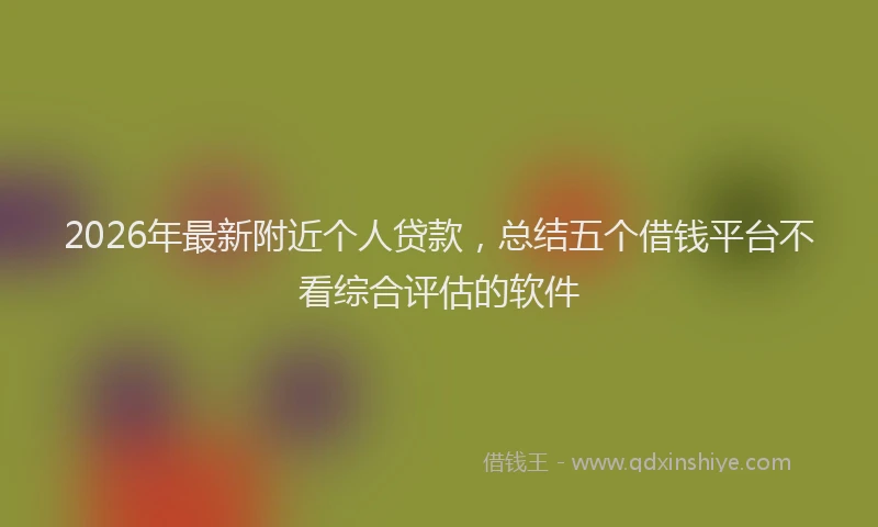 2026年最新附近个人贷款，总结五个借钱平台不看综合评估的软件