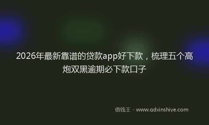 2026年最新靠谱的贷款app好下款，梳理五个高炮双黑逾期必下款口子