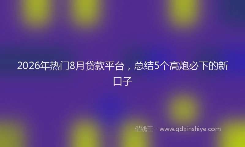 2026年热门8月贷款平台，总结5个高炮必下的新口子