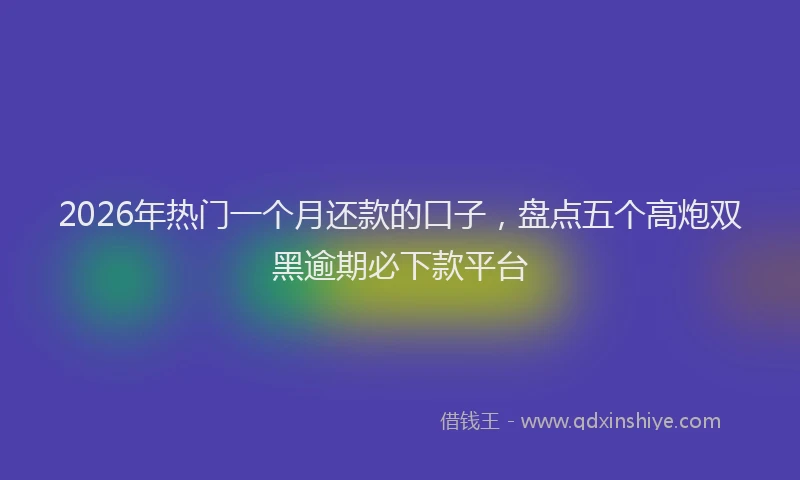 2026年热门一个月还款的口子，盘点五个高炮双黑逾期必下款平台