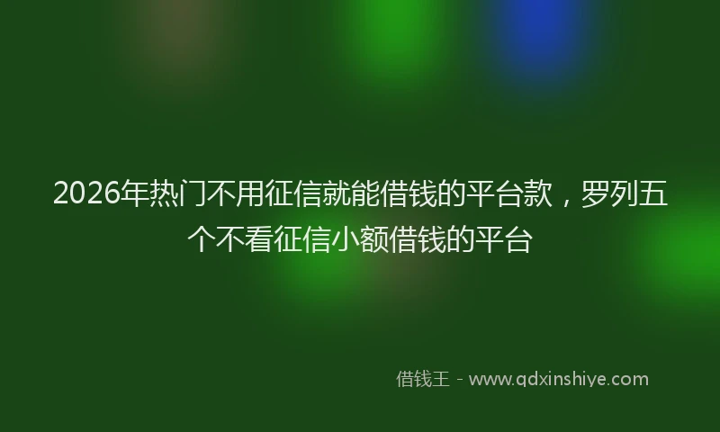 2026年热门不用征信就能借钱的平台款，罗列五个不看征信小额借钱的平台
