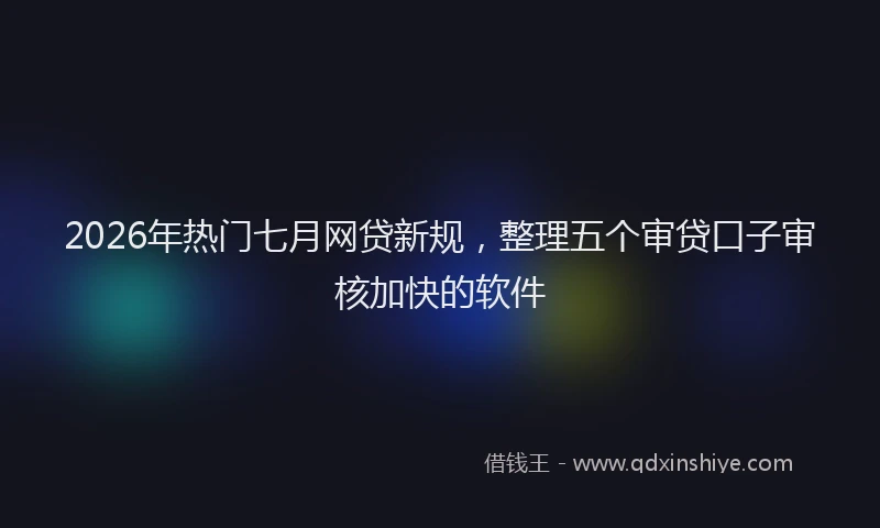 2026年热门七月网贷新规，整理五个审贷口子审核加快的软件