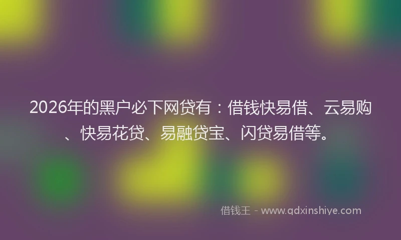 2026年的黑户必下网贷有：借钱快易借、云易购、快易花贷、易融贷宝、闪贷易借等。