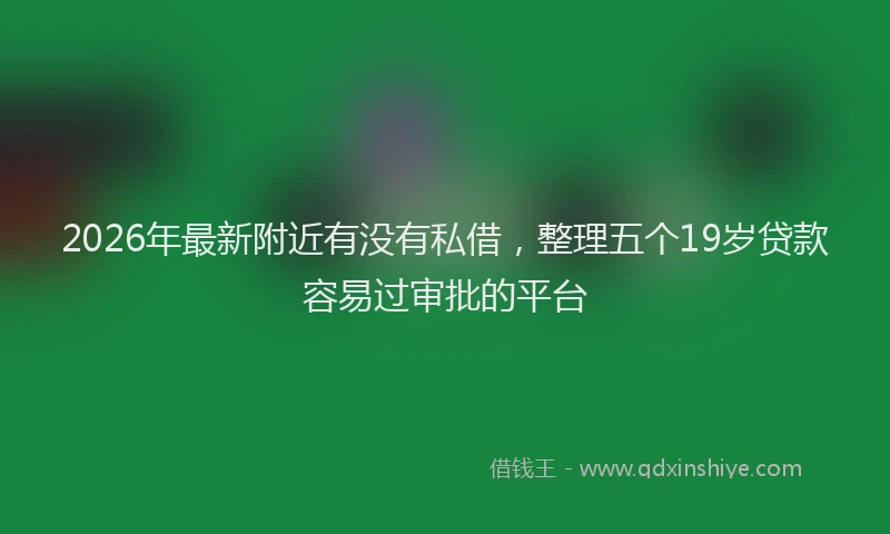 2026年最新附近有没有私借，整理五个19岁贷款容易过审批的平台