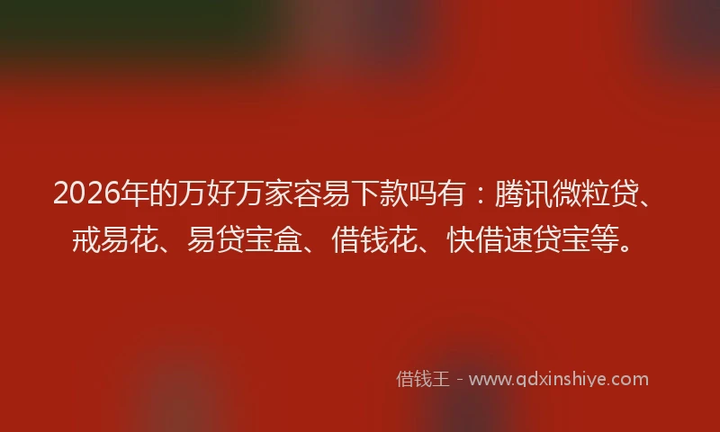 2026年的万好万家容易下款吗有：腾讯微粒贷、戒易花、易贷宝盒、借钱花、快借速贷宝等。