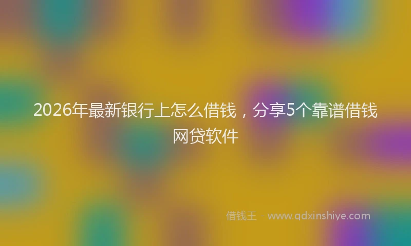 2026年最新银行上怎么借钱，分享5个靠谱借钱网贷软件