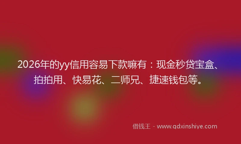 2026年的yy信用容易下款嘛有：现金秒贷宝盒、拍拍用、快易花、二师兄、捷速钱包等。