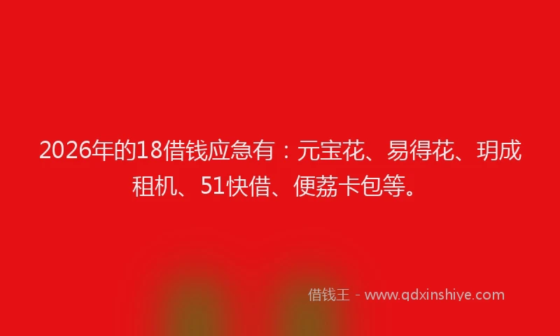 2026年的18借钱应急有：元宝花、易得花、玥成租机、51快借、便荔卡包等。