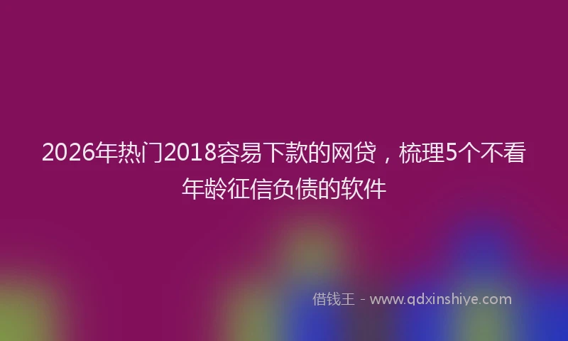 2026年热门2018容易下款的网贷，梳理5个不看年龄征信负债的软件