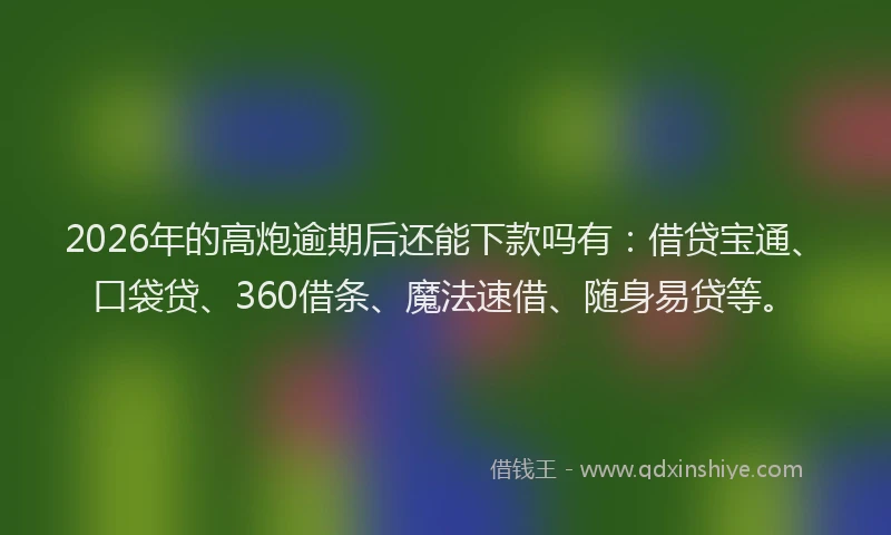 2026年的高炮逾期后还能下款吗有：借贷宝通、口袋贷、360借条、魔法速借、随身易贷等。