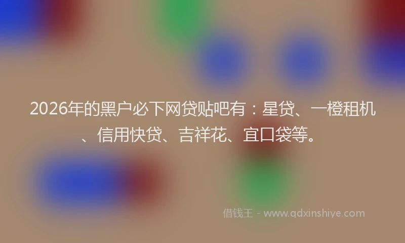 2026年的黑户必下网贷贴吧有：星贷、一橙租机、信用快贷、吉祥花、宜口袋等。