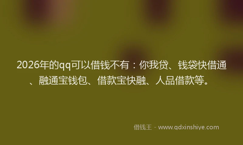 2026年的qq可以借钱不有：你我贷、钱袋快借通、融通宝钱包、借款宝快融、人品借款等。
