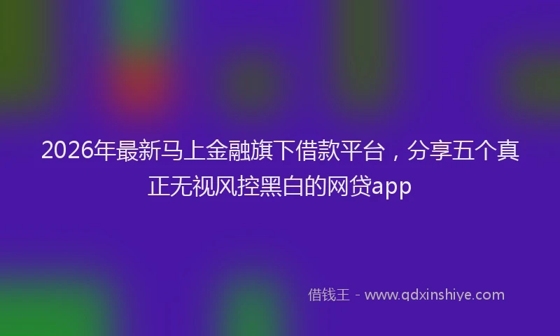 2026年最新马上金融旗下借款平台，分享五个真正无视风控黑白的网贷app