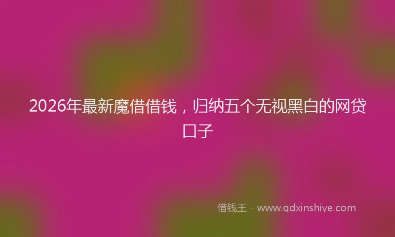2026年最新魔借借钱，归纳五个无视黑白的网贷口子