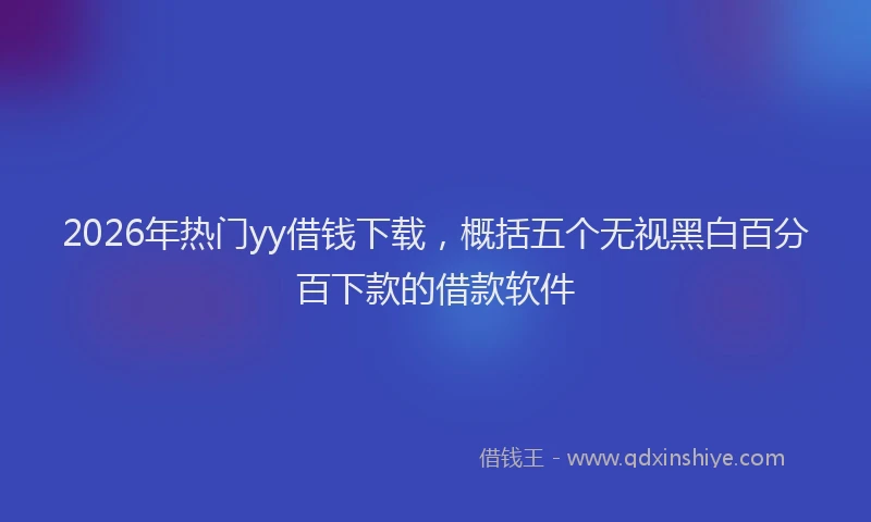 2026年热门yy借钱下载，概括五个无视黑白百分百下款的借款软件
