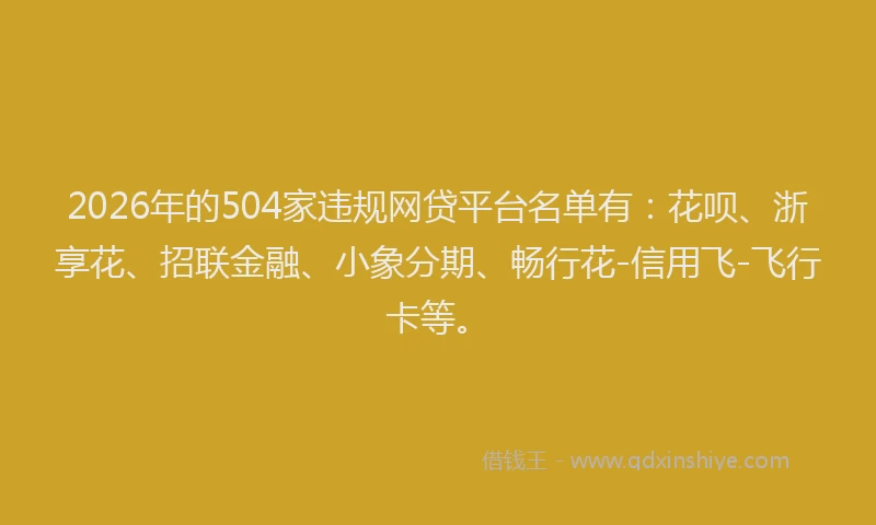 2026年的504家违规网贷平台名单有：花呗、浙享花、招联金融、小象分期、畅行花-信用飞-飞行卡等。
