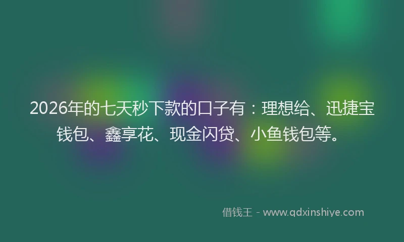 2026年的七天秒下款的口子有：理想给、迅捷宝钱包、鑫享花、现金闪贷、小鱼钱包等。