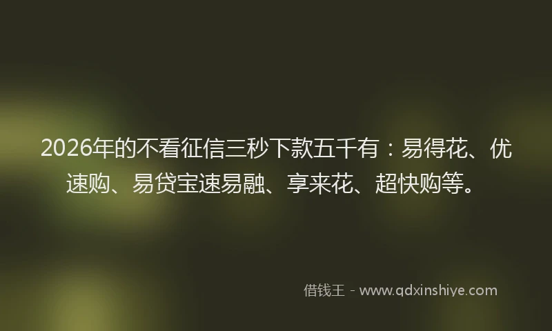 2026年的不看征信三秒下款五千有：易得花、优速购、易贷宝速易融、享来花、超快购等。