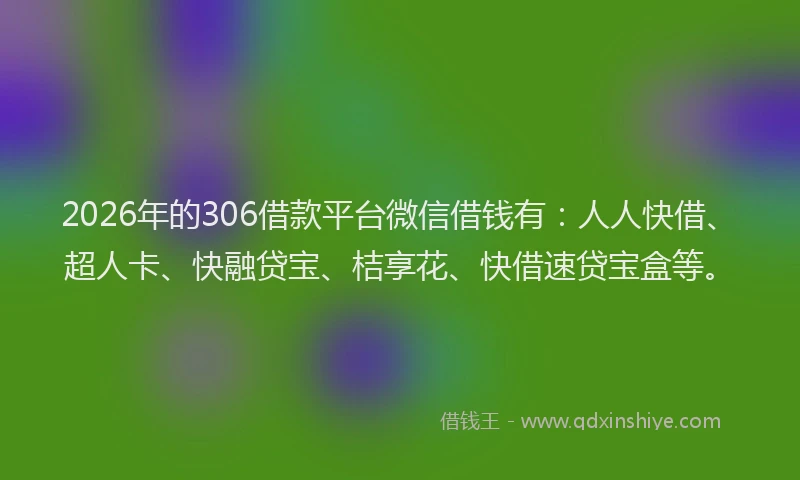 2026年的306借款平台微信借钱有：人人快借、超人卡、快融贷宝、桔享花、快借速贷宝盒等。