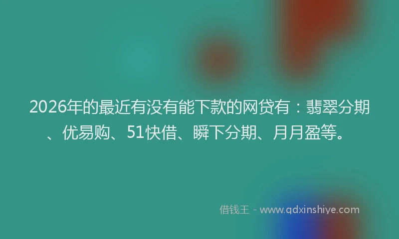 2026年的最近有没有能下款的网贷有：翡翠分期、优易购、51快借、瞬下分期、月月盈等。