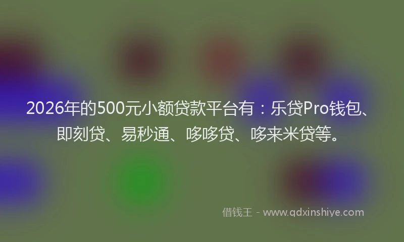 2026年的500元小额贷款平台有：乐贷Pro钱包、即刻贷、易秒通、哆哆贷、哆来米贷等。
