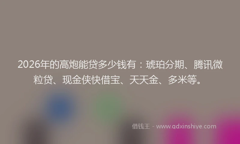 2026年的高炮能贷多少钱有：琥珀分期、腾讯微粒贷、现金侠快借宝、天天金、多米等。