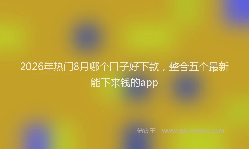 2026年热门8月哪个口子好下款，整合五个最新能下来钱的app