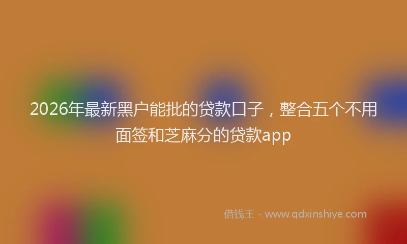 2026年最新黑户能批的贷款口子，整合五个不用面签和芝麻分的贷款app