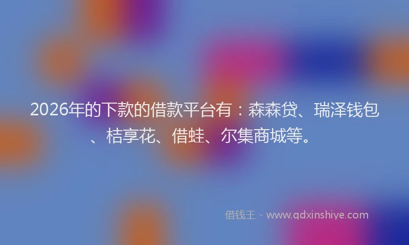 2026年的下款的借款平台有：森森贷、瑞泽钱包、桔享花、借蛙、尔集商城等。