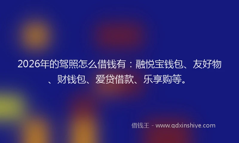 2026年的驾照怎么借钱有：融悦宝钱包、友好物、财钱包、爱贷借款、乐享购等。