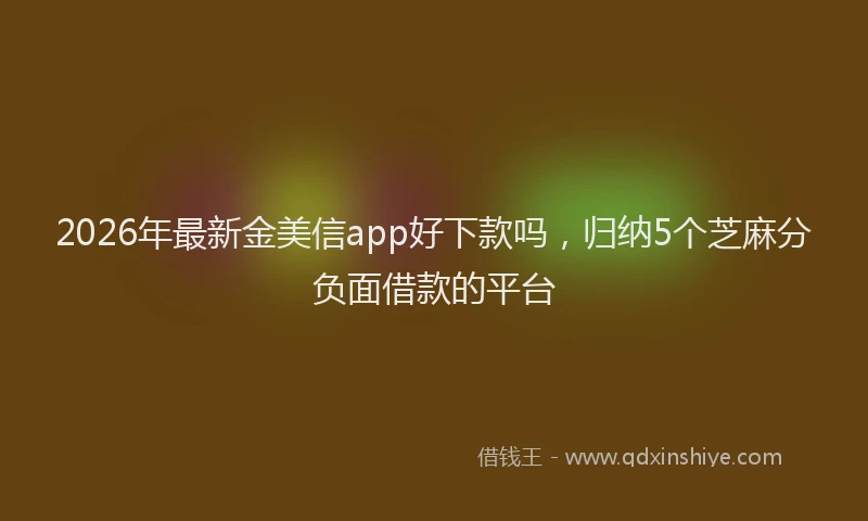 2026年最新金美信app好下款吗，归纳5个芝麻分负面借款的平台
