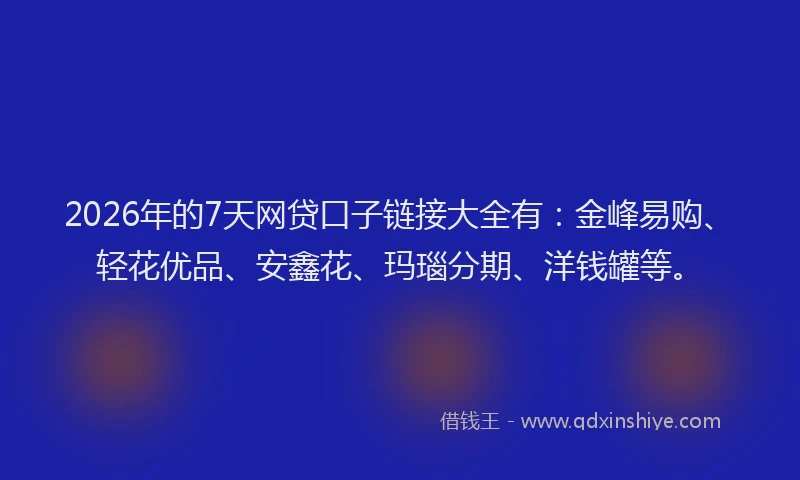 2026年的7天网贷口子链接大全有：金峰易购、轻花优品、安鑫花、玛瑙分期、洋钱罐等。