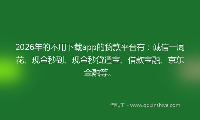 2026年的不用下载app的贷款平台有：诚信一周花、现金秒到、现金秒贷通宝、借款宝融、京东金融等。