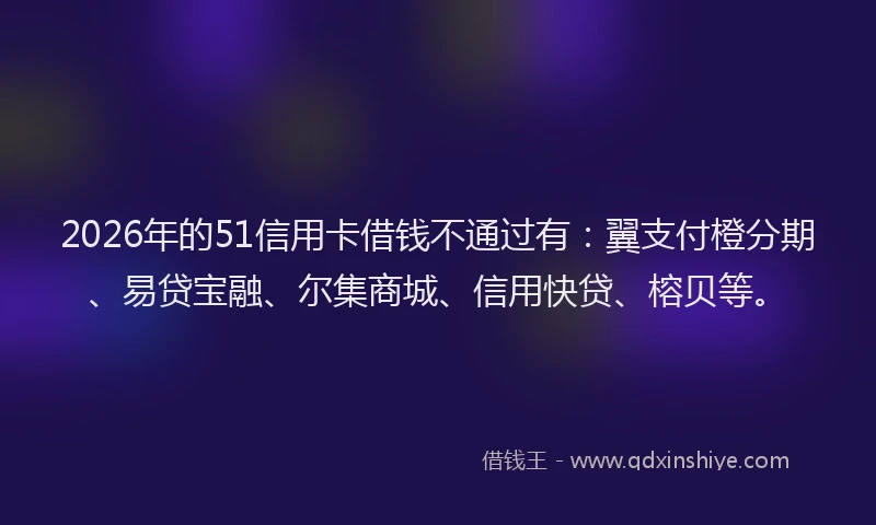 2026年的51信用卡借钱不通过有：翼支付橙分期、易贷宝融、尔集商城、信用快贷、榕贝等。