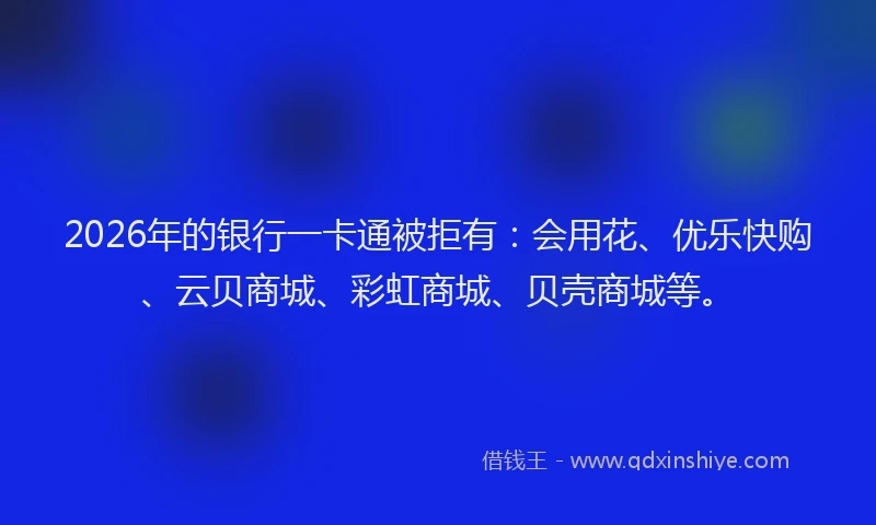 2026年的银行一卡通被拒有：会用花、优乐快购、云贝商城、彩虹商城、贝壳商城等。