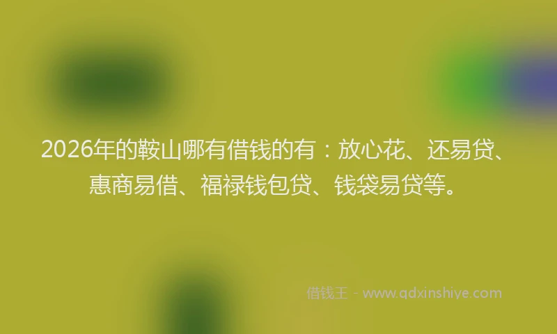 2026年的鞍山哪有借钱的有：放心花、还易贷、惠商易借、福禄钱包贷、钱袋易贷等。