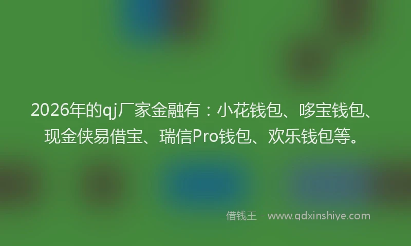 2026年的qj厂家金融有：小花钱包、哆宝钱包、现金侠易借宝、瑞信Pro钱包、欢乐钱包等。