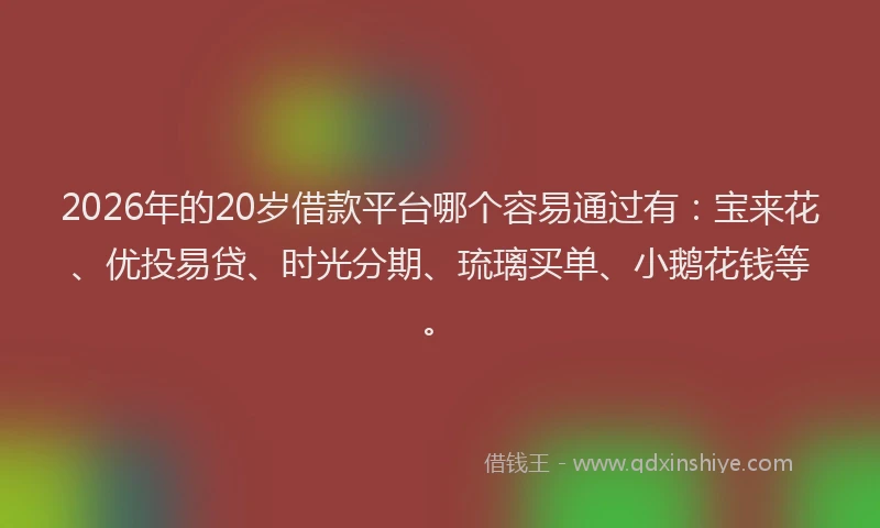 2026年的20岁借款平台哪个容易通过有：宝来花、优投易贷、时光分期、琉璃买单、小鹅花钱等。