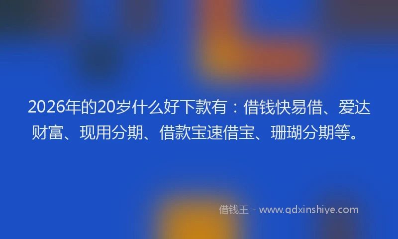 2026年的20岁什么好下款有：借钱快易借、爱达财富、现用分期、借款宝速借宝、珊瑚分期等。