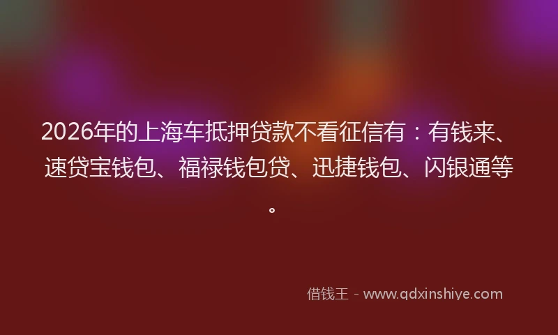 2026年的上海车抵押贷款不看征信有：有钱来、速贷宝钱包、福禄钱包贷、迅捷钱包、闪银通等。