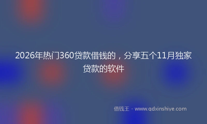 2026年热门360贷款借钱的，分享五个11月独家贷款的软件