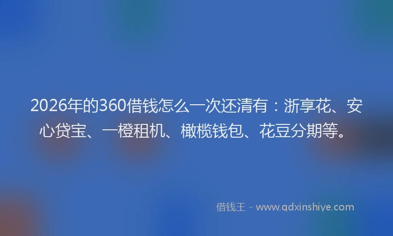 2026年的360借钱怎么一次还清有：浙享花、安心贷宝、一橙租机、橄榄钱包、花豆分期等。