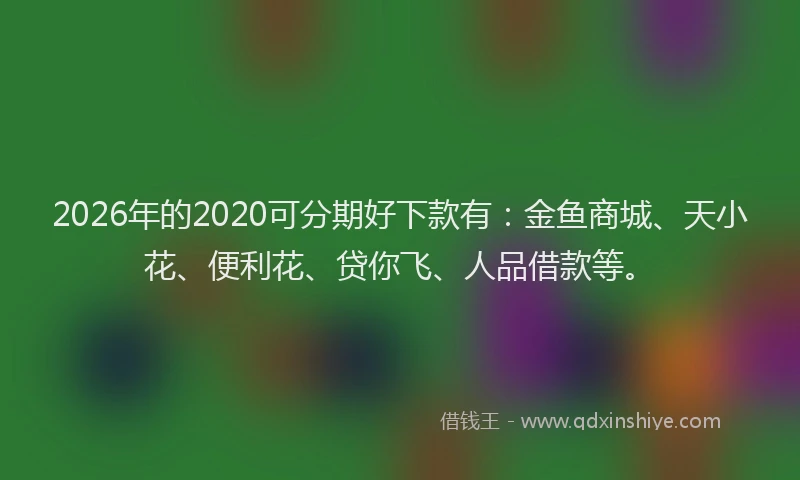 2026年的2020可分期好下款有：金鱼商城、天小花、便利花、贷你飞、人品借款等。