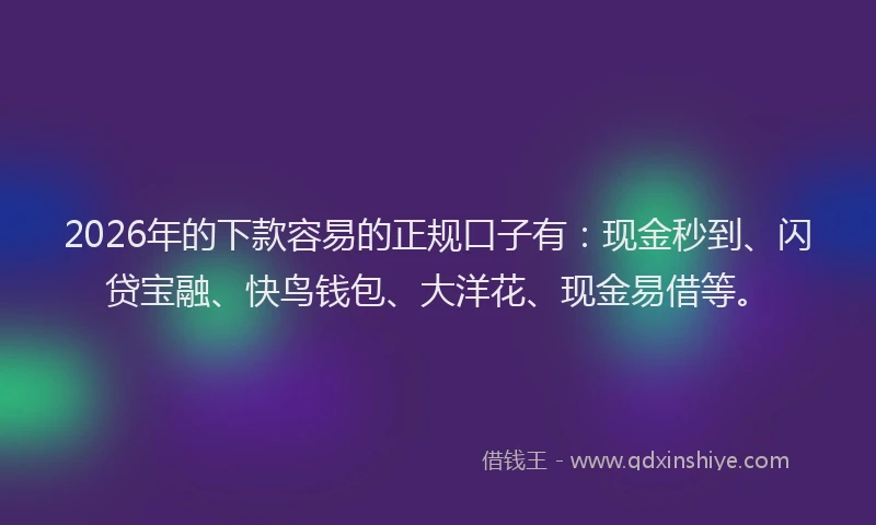 2026年的下款容易的正规口子有：现金秒到、闪贷宝融、快鸟钱包、大洋花、现金易借等。