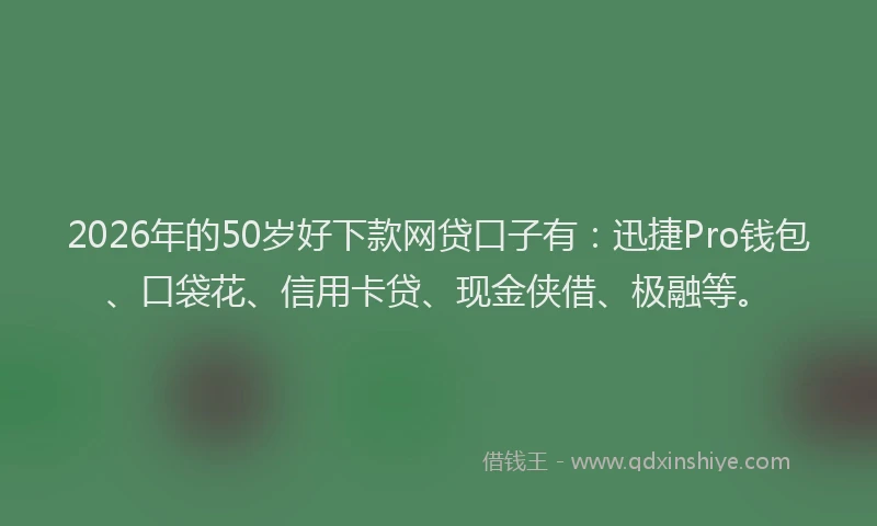 2026年的50岁好下款网贷口子有：迅捷Pro钱包、口袋花、信用卡贷、现金侠借、极融等。
