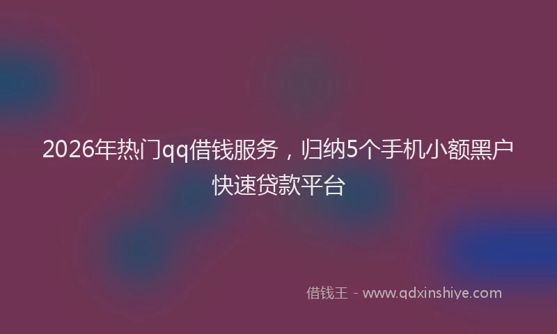 2026年热门qq借钱服务，归纳5个手机小额黑户快速贷款平台