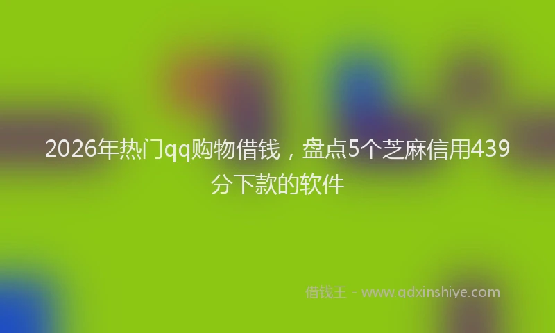 2026年热门qq购物借钱，盘点5个芝麻信用439分下款的软件