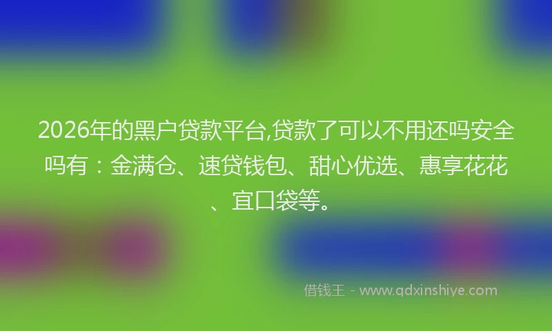 2026年的黑户贷款平台,贷款了可以不用还吗安全吗有：金满仓、速贷钱包、甜心优选、惠享花花、宜口袋等。