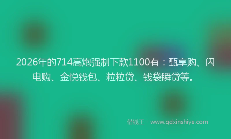 2026年的714高炮强制下款1100有：甄享购、闪电购、金悦钱包、粒粒贷、钱袋瞬贷等。