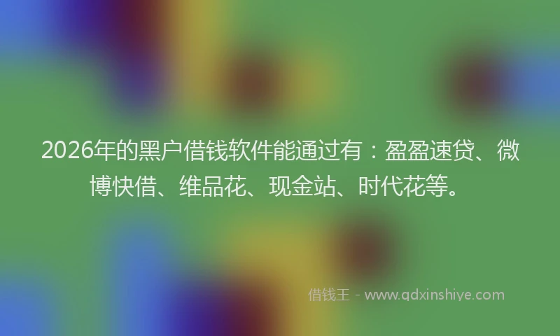 2026年的黑户借钱软件能通过有：盈盈速贷、微博快借、维品花、现金站、时代花等。